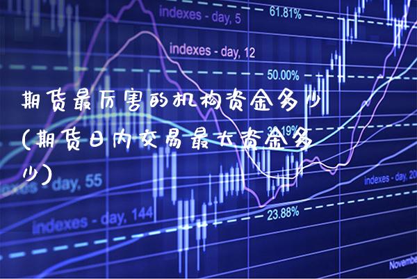 期货最厉害的机构资金多少(期货日内交易最大资金多少)_https://www.xmqjcw.com_期货直播室_第1张