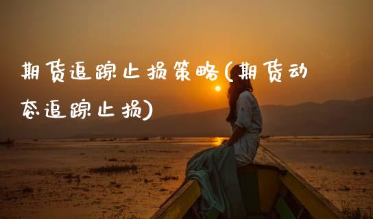 期货追踪止损策略(期货动态追踪止损)_https://www.xmqjcw.com_基金理财_第1张