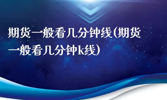 期货一般看几分钟线(期货一般看几分钟k线)_https://www.xmqjcw.com_期货百科_第1张