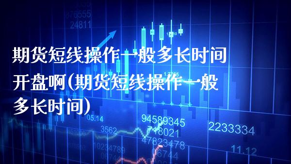 期货短线操作一般多长时间开盘啊(期货短线操作一般多长时间)_https://www.xmqjcw.com_基金理财_第1张