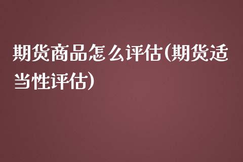 期货商品怎么评估(期货适当性评估)_https://www.xmqjcw.com_期货百科_第1张