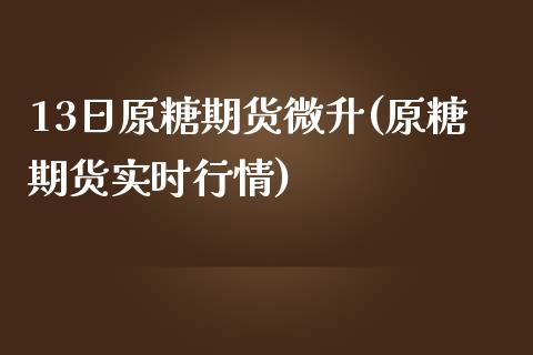 13日原糖期货微升(原糖期货实时行情)_https://www.xmqjcw.com_期货直播室_第1张