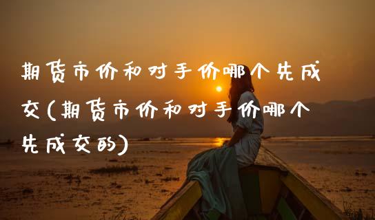 期货市价和对手价哪个先成交(期货市价和对手价哪个先成交的)_https://www.xmqjcw.com_期货直播室_第1张