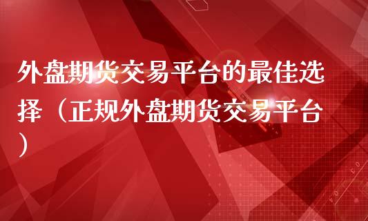 外盘期货交易平台的最佳选择（正规外盘期货交易平台）_https://www.xmqjcw.com_期货直播室_第1张
