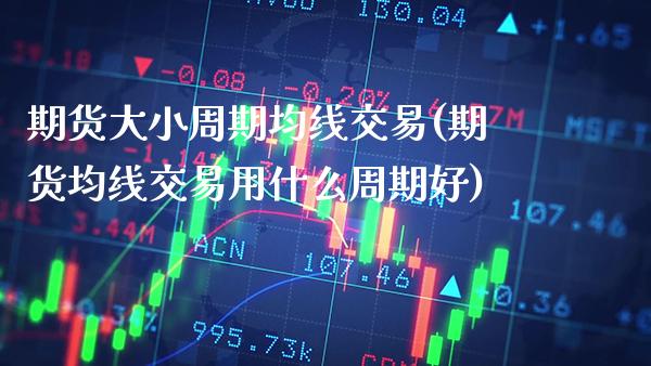 期货大小周期均线交易(期货均线交易用什么周期好)_https://www.xmqjcw.com_股票投资_第1张