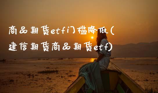 商品期货etf门槛降低(建信期货商品期货etf)_https://www.xmqjcw.com_期货百科_第1张