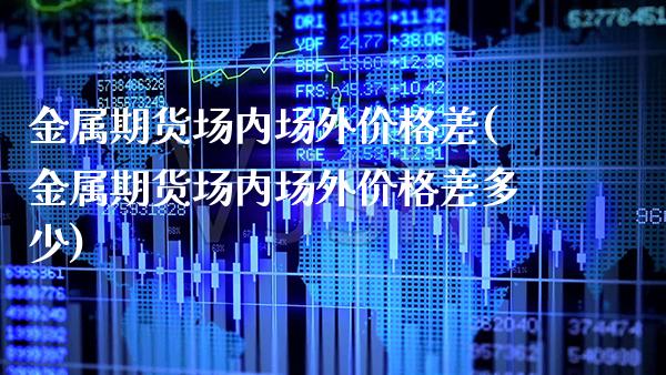 金属期货场内场外价格差(金属期货场内场外价格差多少)_https://www.xmqjcw.com_期货投资_第1张