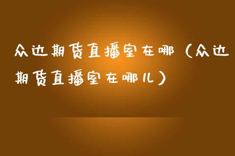 众达期货直播室在哪（众达期货直播室在哪儿）_https://www.xmqjcw.com_期货投资_第1张