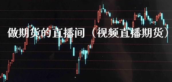 做期货的直播间（视频直播期货）_https://www.xmqjcw.com_期货投资_第1张