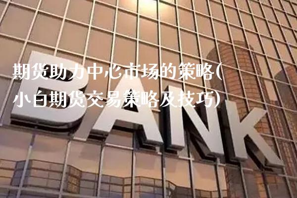 期货助力中心市场的策略(小白期货交易策略及技巧)_https://www.xmqjcw.com_期货开户_第1张