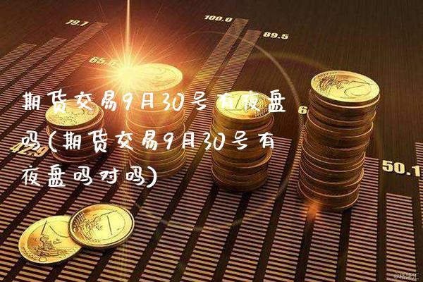 期货交易9月30号有夜盘吗(期货交易9月30号有夜盘吗对吗)_https://www.xmqjcw.com_期货百科_第1张