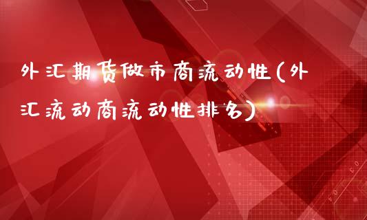 外汇期货做市商流动性(外汇流动商流动性排名)_https://www.xmqjcw.com_股票投资_第1张
