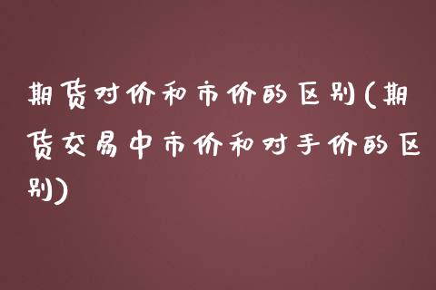 期货对价和市价的区别(期货交易中市价和对手价的区别)_https://www.xmqjcw.com_期货百科_第1张