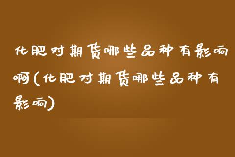 化肥对期货哪些品种有影响啊(化肥对期货哪些品种有影响)_https://www.xmqjcw.com_期货直播室_第1张