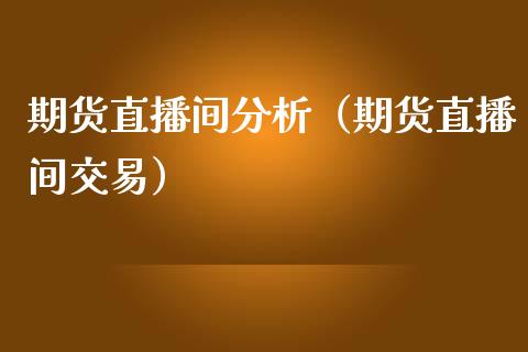 期货直播间分析（期货直播间交易）_https://www.xmqjcw.com_期货投资_第1张