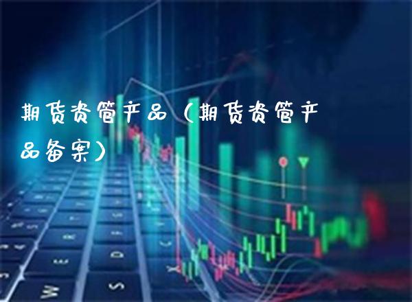 期货资管产品（期货资管产品备案）_https://www.xmqjcw.com_期货直播室_第1张