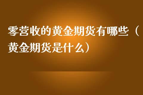 零营收的黄金期货有哪些（黄金期货是什么）_https://www.xmqjcw.com_期货投资_第1张