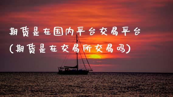 期货是在国内平台交易平台(期货是在交易所交易吗)_https://www.xmqjcw.com_期货百科_第1张