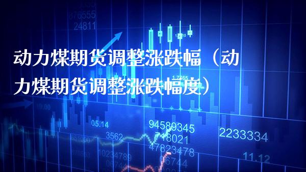 动力煤期货调整涨跌幅（动力煤期货调整涨跌幅度）_https://www.xmqjcw.com_期货投资_第1张