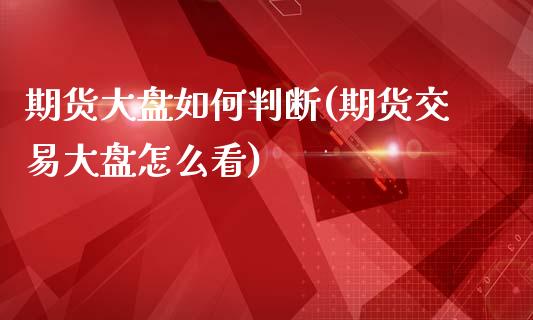 期货大盘如何判断(期货交易大盘怎么看)_https://www.xmqjcw.com_基金理财_第1张