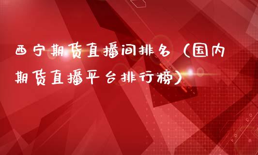 西宁期货直播间排名（国内期货直播平台排行榜）_https://www.xmqjcw.com_期货投资_第1张