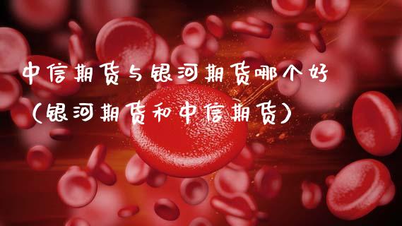 中信期货与银河期货哪个好（银河期货和中信期货）_https://www.xmqjcw.com_期货投资_第1张