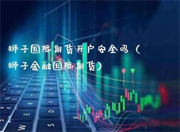 狮子国际期货开户安全吗（狮子金融国际期货）_https://www.xmqjcw.com_期货直播室_第1张