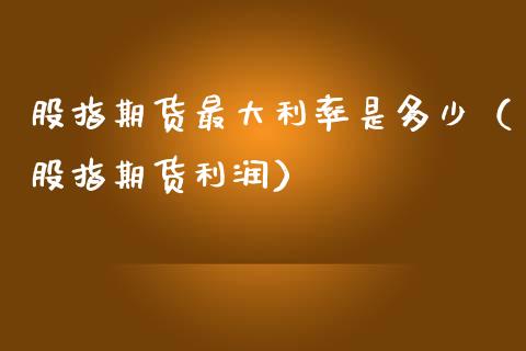 股指期货最大利率是多少（股指期货利润）_https://www.xmqjcw.com_期货直播室_第1张