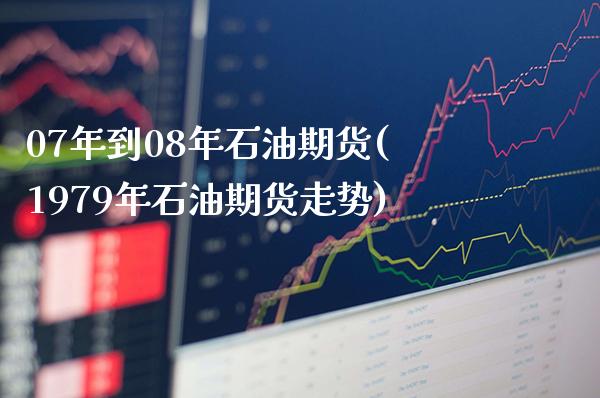 07年到08年石油期货(1979年石油期货走势)_https://www.xmqjcw.com_期货百科_第1张