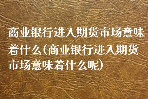 商业银行进入期货市场意味着什么(商业银行进入期货市场意味着什么呢)_https://www.xmqjcw.com_期货开户_第1张