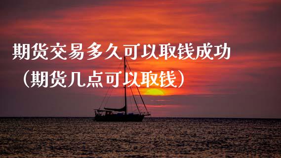 期货交易多久可以取钱成功（期货几点可以取钱）_https://www.xmqjcw.com_期货行情_第1张