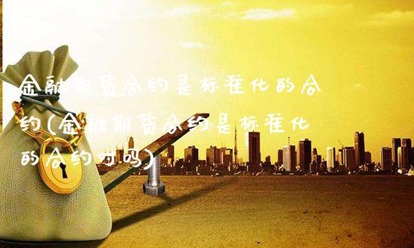 金融期货合约是标准化的合约(金融期货合约是标准化的合约对吗)_https://www.xmqjcw.com_期货直播室_第1张