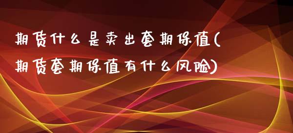 期货什么是卖出套期保值(期货套期保值有什么风险)_https://www.xmqjcw.com_基金理财_第1张