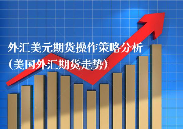 外汇美元期货操作策略分析(美国外汇期货走势)_https://www.xmqjcw.com_期货开户_第1张