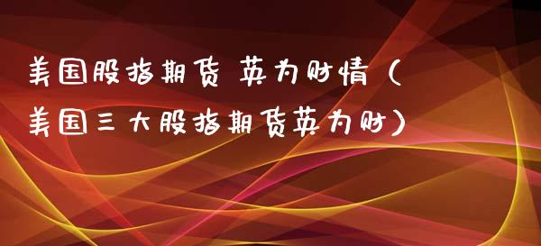 美国股指期货 英为财情（美国三大股指期货英为财）_https://www.xmqjcw.com_期货直播室_第1张