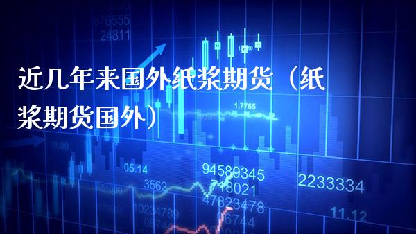 近几年来国外纸浆期货（纸浆期货国外）_https://www.xmqjcw.com_期货直播室_第1张