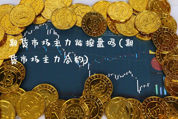 期货市场主力能控盘吗(期货市场主力合约)_https://www.xmqjcw.com_期货直播室_第1张
