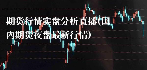 期货行情实盘分析直播(国内期货夜盘最新行情)_https://www.xmqjcw.com_期货行情_第1张