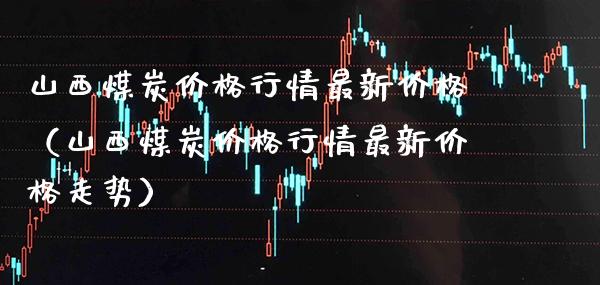 山西煤炭价格行情最新价格（山西煤炭价格行情最新价格走势）_https://www.xmqjcw.com_期货投资_第1张