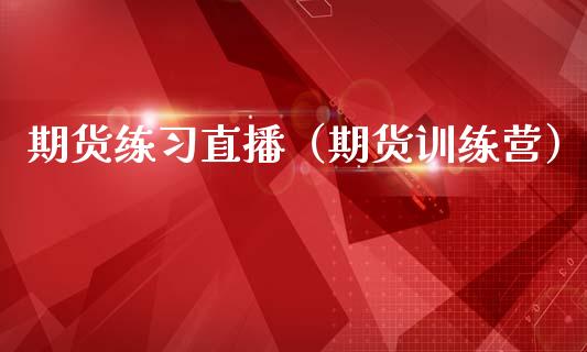 期货练直播（期货训练营）_https://www.xmqjcw.com_期货投资_第1张