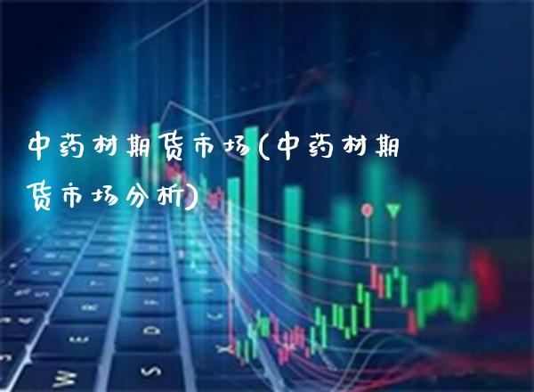 中药材期货市场(中药材期货市场分析)_https://www.xmqjcw.com_期货直播室_第1张
