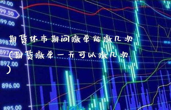 期货休市期间撤单能撤几次(期货撤单一天可以撤几次)_https://www.xmqjcw.com_期货开户_第1张