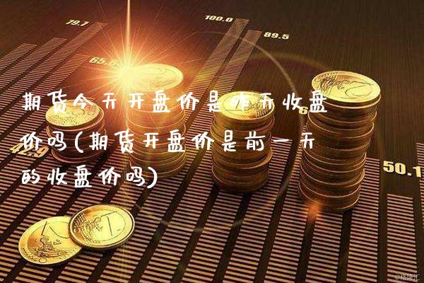 期货今天开盘价是昨天收盘价吗(期货开盘价是前一天的收盘价吗)_https://www.xmqjcw.com_期货行情_第1张