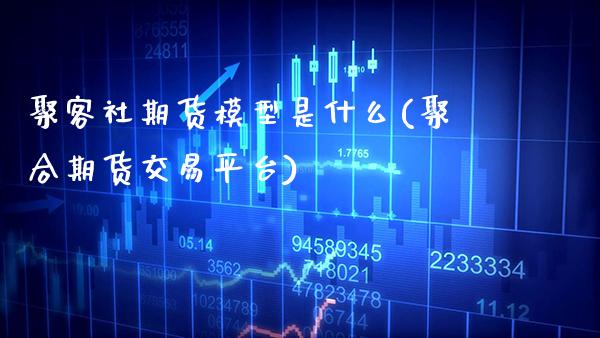 聚客社期货模型是什么(聚合期货交易平台)_https://www.xmqjcw.com_基金理财_第1张