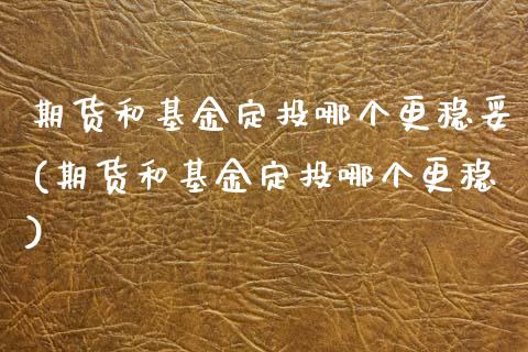 期货和基金定投哪个更稳妥(期货和基金定投哪个更稳)_https://www.xmqjcw.com_期货开户_第1张