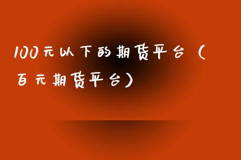 100元以下的期货平台（百元期货平台）_https://www.xmqjcw.com_期货投资_第1张