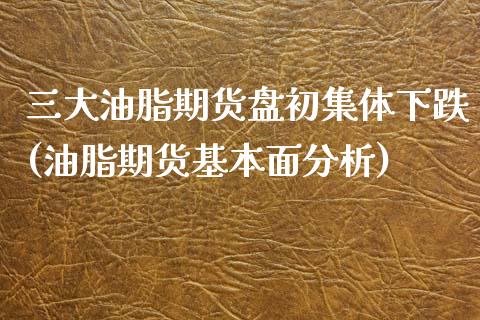 三大油脂期货盘初集体下跌(油脂期货基本面分析)_https://www.xmqjcw.com_期货投资_第1张