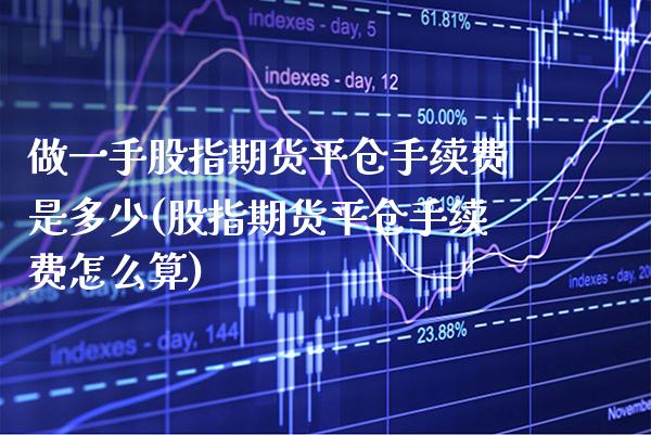 做一手股指期货平仓手续费是多少(股指期货平仓手续费怎么算)_https://www.xmqjcw.com_股票投资_第1张