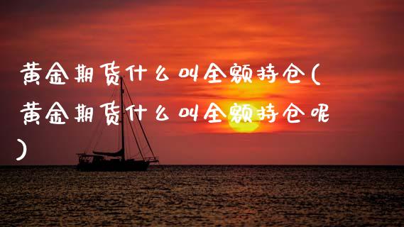 黄金期货什么叫全额持仓(黄金期货什么叫全额持仓呢)_https://www.xmqjcw.com_期货投资_第1张