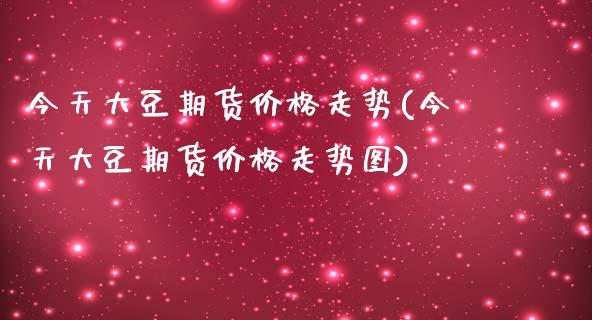 今天大豆期货价格走势(今天大豆期货价格走势图)_https://www.xmqjcw.com_期货直播室_第1张